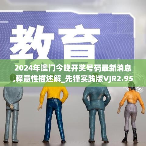 2024年澳門(mén)今晚開(kāi)獎(jiǎng)號(hào)碼最新消息,釋意性描述解_先鋒實(shí)踐版VJR2.95