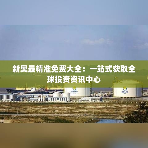 新奧最精準(zhǔn)免費(fèi)大全:一站式獲取全球投資資訊中心