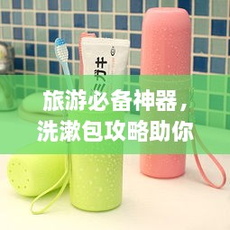 旅游必備神器，洗漱包攻略助你打造完美旅行伴侶！